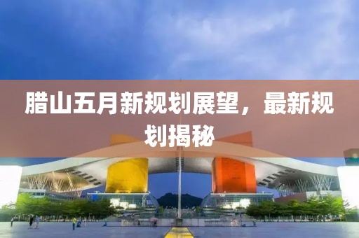 臘山五月新規(guī)劃展望，最新規(guī)劃揭秘