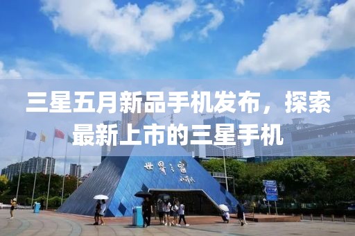 三星五月新品手機(jī)發(fā)布，探索最新上市的三星手機(jī)