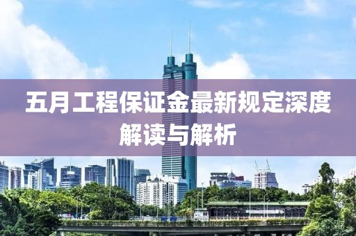五月工程保證金最新規(guī)定深度解讀與解析