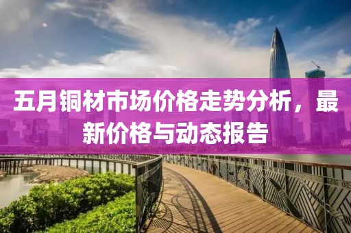 五月銅材市場價(jià)格走勢分析，最新價(jià)格與動(dòng)態(tài)報(bào)告