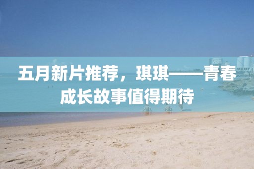 五月新片推薦，琪琪——青春成長故事值得期待