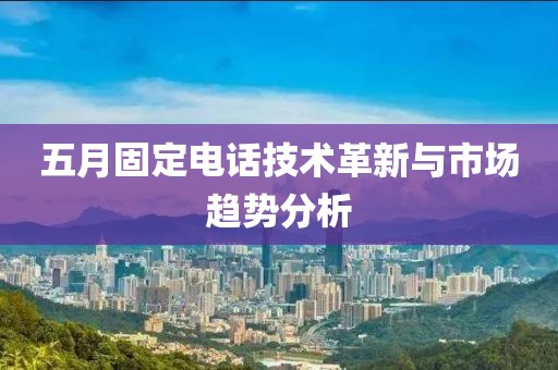 五月固定電話技術(shù)革新與市場(chǎng)趨勢(shì)分析