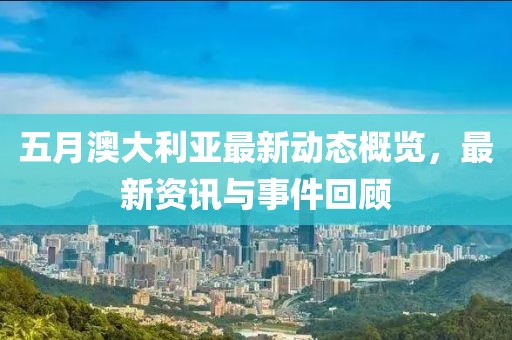 五月澳大利亞最新動態(tài)概覽，最新資訊與事件回顧