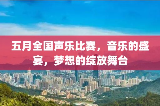五月全國聲樂比賽，音樂的盛宴，夢想的綻放舞臺