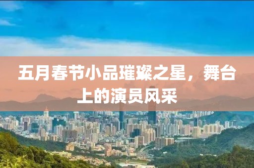 五月春節(jié)小品璀璨之星，舞臺(tái)上的演員風(fēng)采