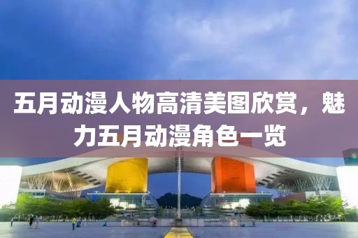 五月動(dòng)漫人物高清美圖欣賞，魅力五月動(dòng)漫角色一覽