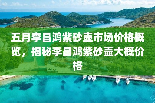 五月李昌鴻紫砂壺市場價(jià)格概覽，揭秘李昌鴻紫砂壺大概價(jià)格