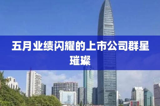 五月業(yè)績閃耀的上市公司群星璀璨