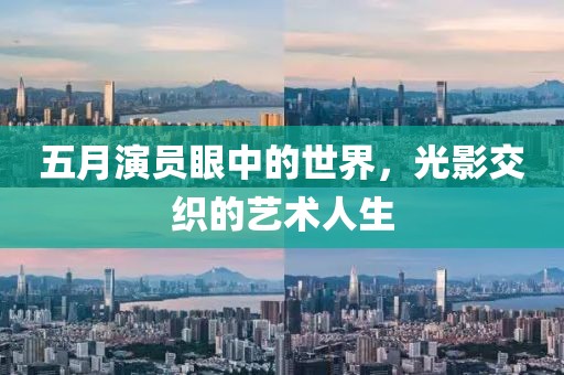五月演員眼中的世界，光影交織的藝術(shù)人生