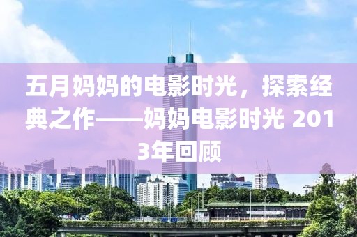 五月媽媽的電影時光，探索經(jīng)典之作——媽媽電影時光 2013年回顧