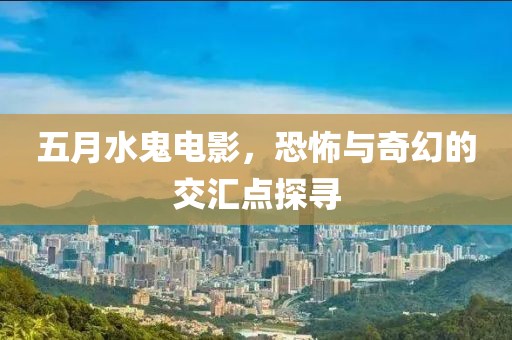 五月水鬼電影，恐怖與奇幻的交匯點(diǎn)探尋