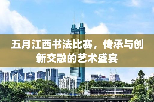 五月江西書法比賽，傳承與創(chuàng)新交融的藝術(shù)盛宴