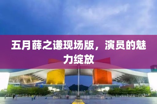 五月薛之謙現(xiàn)場版，演員的魅力綻放