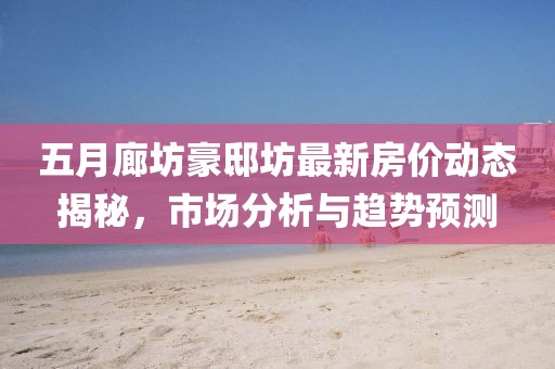 五月廊坊豪邸坊最新房?jī)r(jià)動(dòng)態(tài)揭秘，市場(chǎng)分析與趨勢(shì)預(yù)測(cè)