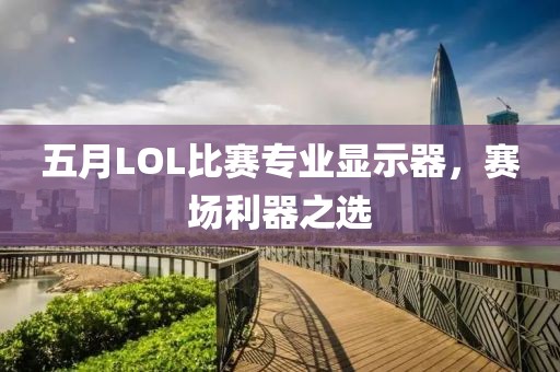 五月LOL比賽專業(yè)顯示器，賽場利器之選