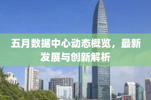 五月數(shù)據(jù)中心動態(tài)概覽，最新發(fā)展與創(chuàng)新解析