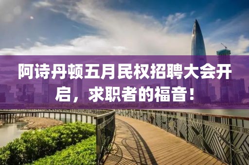 阿詩(shī)丹頓五月民權(quán)招聘大會(huì)開(kāi)啟，求職者的福音！