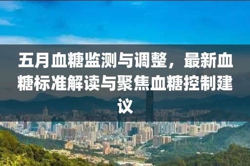五月血糖監(jiān)測(cè)與調(diào)整，最新血糖標(biāo)準(zhǔn)解讀與聚焦血糖控制建議