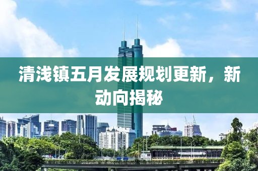 清淺鎮(zhèn)五月發(fā)展規(guī)劃更新，新動向揭秘