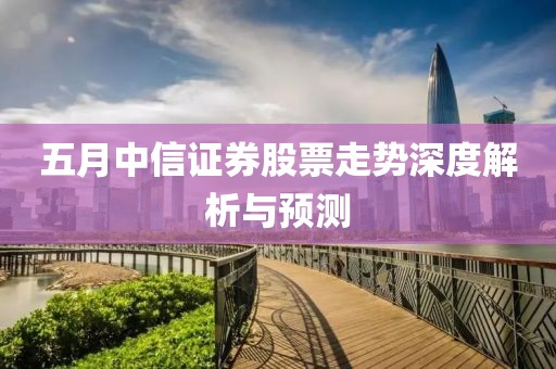 五月中信證券股票走勢(shì)深度解析與預(yù)測(cè)