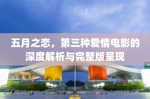 五月之戀，第三種愛情電影的深度解析與完整版呈現(xiàn)