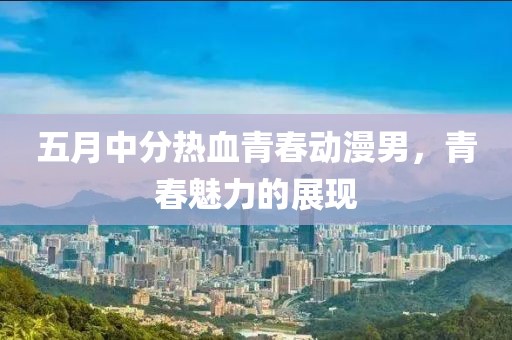五月中分熱血青春動漫男，青春魅力的展現(xiàn)