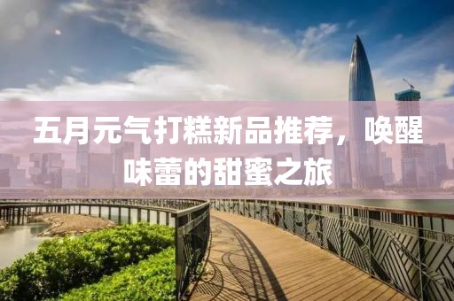 五月元氣打糕新品推薦，喚醒味蕾的甜蜜之旅