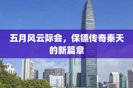 五月風(fēng)云際會(huì)，保鏢傳奇秦天的新篇章