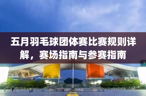 五月羽毛球團(tuán)體賽比賽規(guī)則詳解，賽場指南與參賽指南