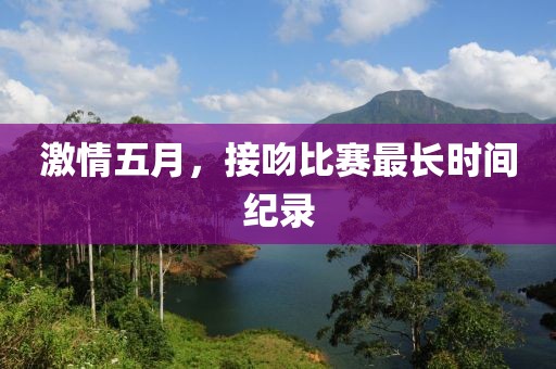 激情五月，接吻比賽最長(zhǎng)時(shí)間紀(jì)錄