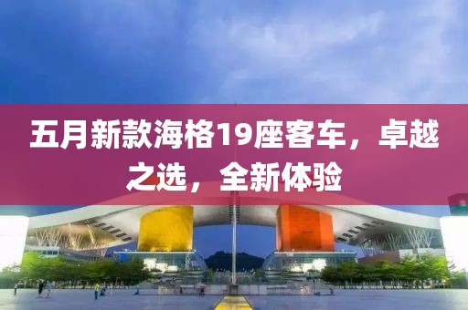 五月新款海格19座客車，卓越之選，全新體驗(yàn)