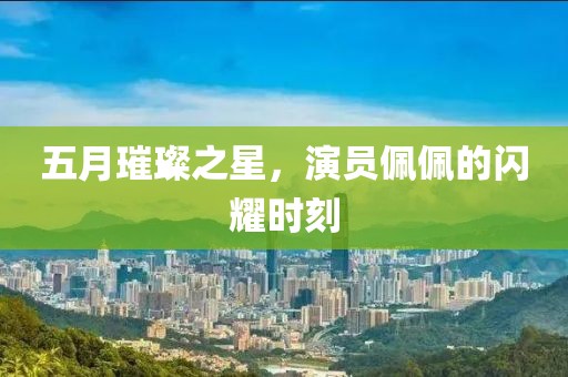 五月璀璨之星，演員佩佩的閃耀時(shí)刻