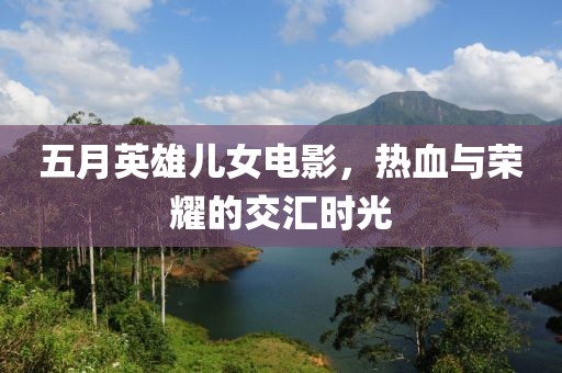 五月英雄兒女電影，熱血與榮耀的交匯時(shí)光