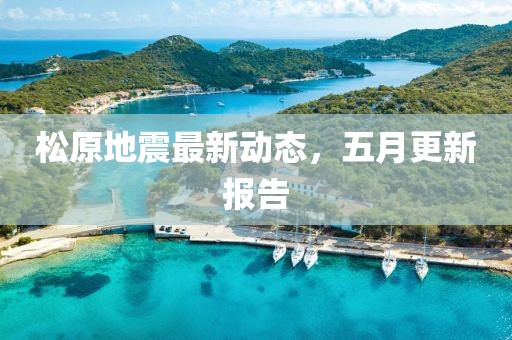 松原地震最新動(dòng)態(tài)，五月更新報(bào)告