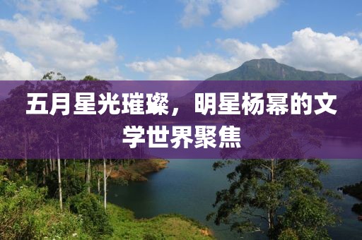 五月星光璀璨，明星楊冪的文學世界聚焦