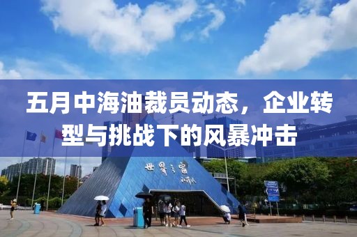 五月中海油裁員動(dòng)態(tài)，企業(yè)轉(zhuǎn)型與挑戰(zhàn)下的風(fēng)暴沖擊