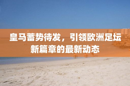 皇馬蓄勢(shì)待發(fā)，引領(lǐng)歐洲足壇新篇章的最新動(dòng)態(tài)