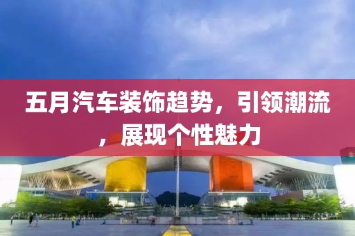 五月汽車裝飾趨勢(shì)，引領(lǐng)潮流，展現(xiàn)個(gè)性魅力