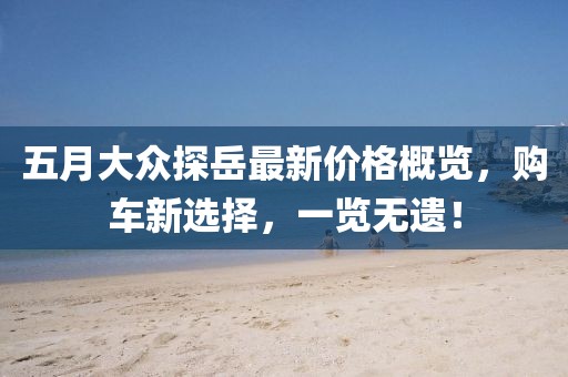 五月大眾探岳最新價格概覽，購車新選擇，一覽無遺！