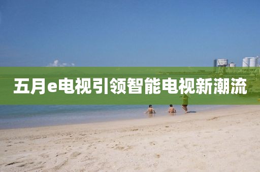 五月e電視引領(lǐng)智能電視新潮流