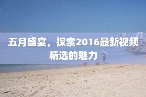 五月盛宴，探索2016最新視頻精選的魅力