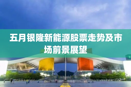 五月銀隆新能源股票走勢(shì)及市場(chǎng)前景展望