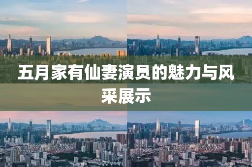 五月家有仙妻演員的魅力與風(fēng)采展示