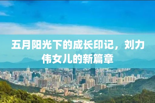 五月陽光下的成長印記，劉力偉女兒的新篇章