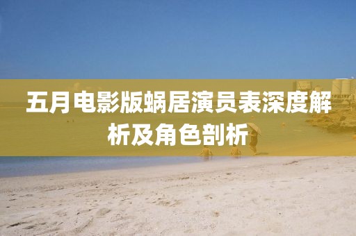 五月電影版蝸居演員表深度解析及角色剖析