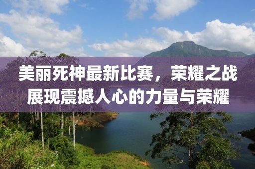 美麗死神最新比賽，榮耀之戰(zhàn)展現(xiàn)震撼人心的力量與榮耀
