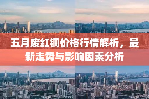 五月廢紅銅價(jià)格行情解析，最新走勢(shì)與影響因素分析