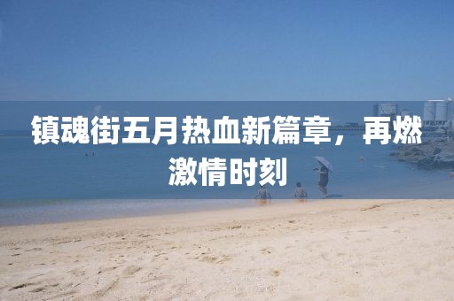 鎮(zhèn)魂街五月熱血新篇章，再燃激情時(shí)刻