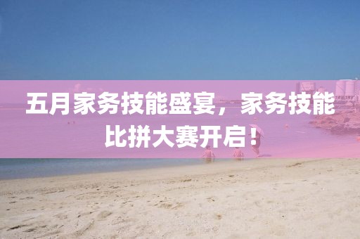 五月家務(wù)技能盛宴，家務(wù)技能比拼大賽開(kāi)啟！
