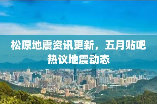松原地震資訊更新，五月貼吧熱議地震動(dòng)態(tài)